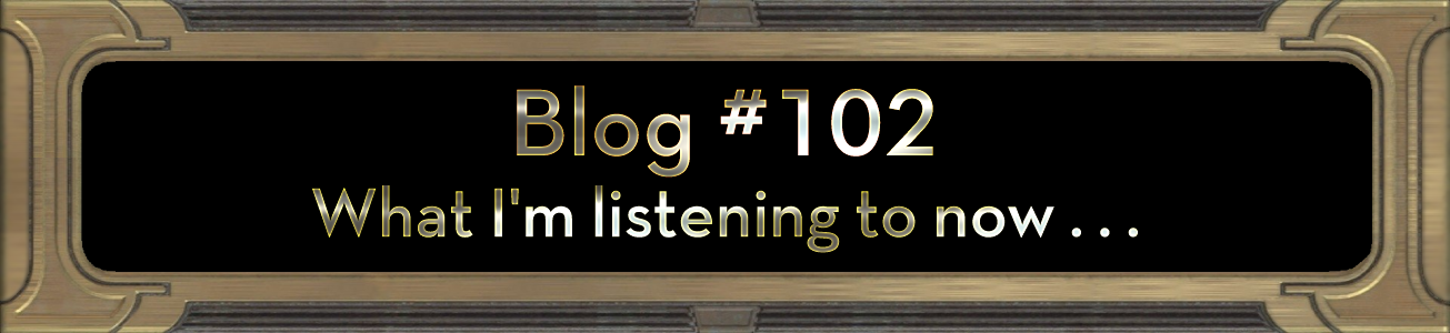 Blog #102: What I'm listening to now . . .